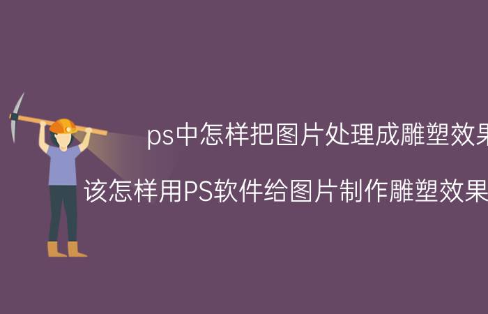 ps中怎样把图片处理成雕塑效果 该怎样用PS软件给图片制作雕塑效果怎么办？